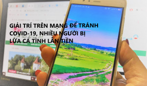 GIẢI TRÍ TRÊN MẠNG ĐỂ TRÁNH COVID-19, NHIỀU NGƯỜI TRẺ BỊ LỪA CẢ TÌNH LẪN TIỀN