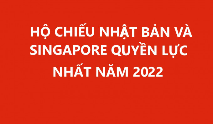 HỘ CHIẾU NHẬT BẢN VÀ SINGAPORE QUYỀN LỰC NHẤT NĂM 2022