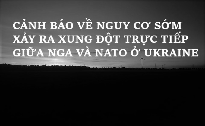 CẢNH BÁO VỀ NGUY CƠ SỚM XẢY RA XUNG ĐỘT TRỰC TIẾP GIỮA NGA VÀ NATO Ở UKRAINE